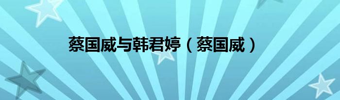 蔡国威与韩君婷（蔡国威）
