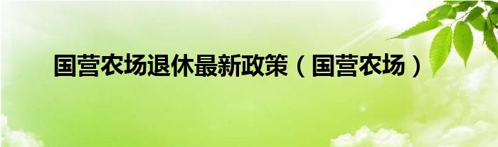 国营农场退休最新政策（国营农场）