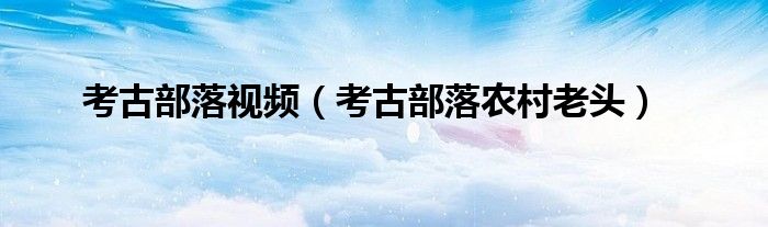 考古部落视频（考古部落农村老头）