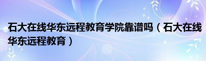 石大在线华东远程教育学院靠谱吗（石大在线华东远程教育）
