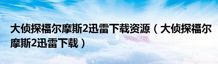 大侦探福尔摩斯2迅雷下载资源（大侦探福尔摩斯2迅雷下载）