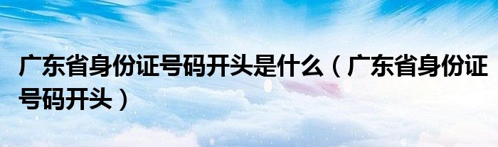 广东省身份证号码开头是什么（广东省身份证号码开头）