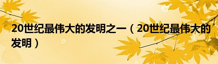 20世纪最伟大的发明之一（20世纪最伟大的发明）