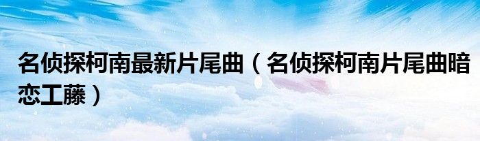 名侦探柯南最新片尾曲（名侦探柯南片尾曲暗恋工藤）