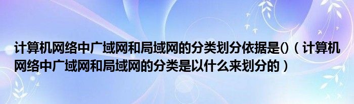 计算机网络中广域网和局域网的分类划分依据是()（计算机网络中广域网和局域网的分类是以什么来划分的）