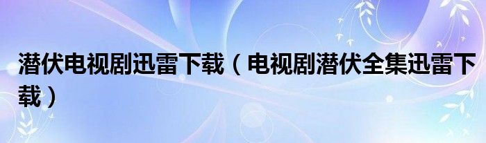 潜伏电视剧迅雷下载（电视剧潜伏全集迅雷下载）