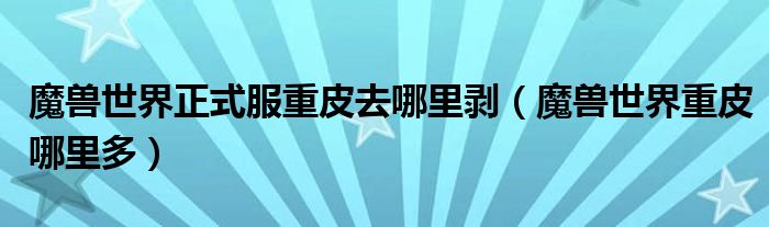 魔兽世界正式服重皮去哪里剥（魔兽世界重皮哪里多）