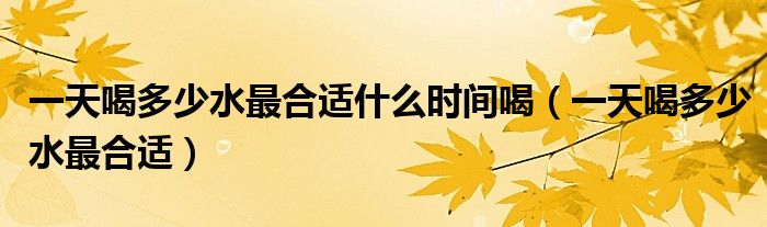 一天喝多少水最合适什么时间喝（一天喝多少水最合适）