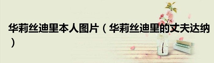 华莉丝迪里本人图片（华莉丝迪里的丈夫达纳）