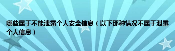 哪些属于不能泄露个人安全信息（以下那种情况不属于泄露个人信息）