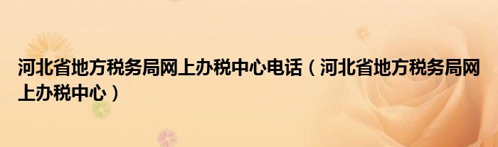 河北省地方税务局网上办税中心电话（河北省地方税务局网上办税中心）
