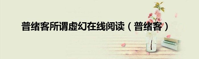 普绪客所谓虚幻在线阅读（普绪客）