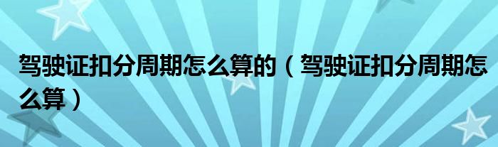 驾驶证扣分周期怎么算的（驾驶证扣分周期怎么算）
