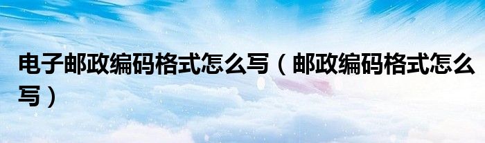 电子邮政编码格式怎么写（邮政编码格式怎么写）