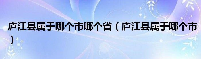 庐江县属于哪个市哪个省（庐江县属于哪个市）