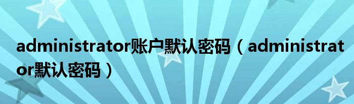 administrator账户默认密码（administrator默认密码）
