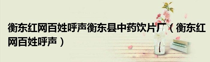 衡东红网百姓呼声衡东县中药饮片厂（衡东红网百姓呼声）