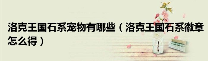 洛克王国石系宠物有哪些（洛克王国石系徽章怎么得）