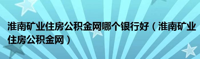 淮南矿业住房公积金网哪个银行好（淮南矿业住房公积金网）