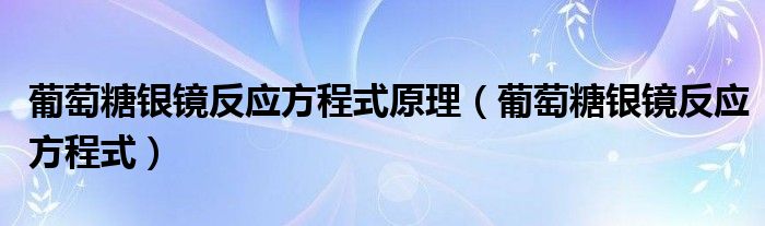 葡萄糖银镜反应方程式原理（葡萄糖银镜反应方程式）