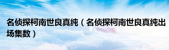 名侦探柯南世良真纯（名侦探柯南世良真纯出场集数）