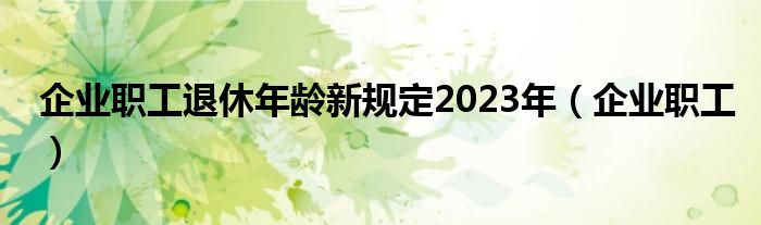 企业职工退休年龄新规定2023年（企业职工）