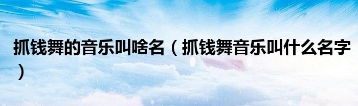 抓钱舞的音乐叫啥名（抓钱舞音乐叫什么名字）