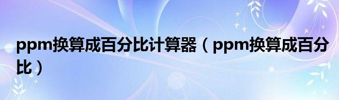 ppm换算成百分比计算器（ppm换算成百分比）