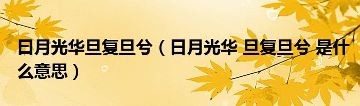 曰月光华旦复旦兮（日月光华 旦复旦兮 是什么意思）