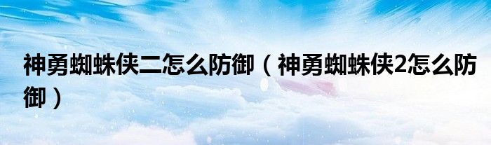 神勇蜘蛛侠二怎么防御（神勇蜘蛛侠2怎么防御）