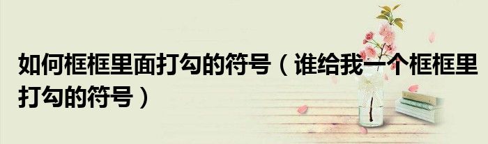 如何框框里面打勾的符号（谁给我一个框框里打勾的符号）