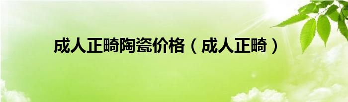 成人正畸陶瓷价格（成人正畸）