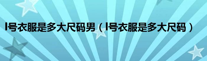 l号衣服是多大尺码男（l号衣服是多大尺码）