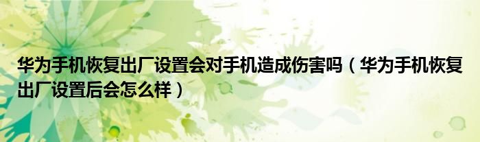 华为手机恢复出厂设置会对手机造成伤害吗（华为手机恢复出厂设置后会怎么样）