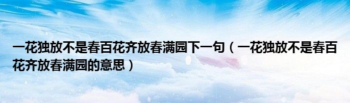 一花独放不是春百花齐放春满园下一句（一花独放不是春百花齐放春满园的意思）
