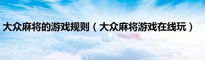 大众麻将的游戏规则（大众麻将游戏在线玩）