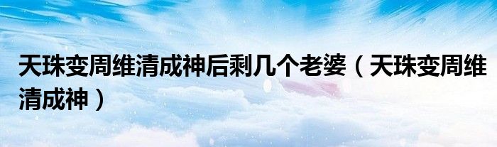 天珠变周维清成神后剩几个老婆（天珠变周维清成神）