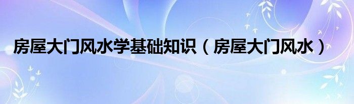 房屋大门风水学基础知识（房屋大门风水）