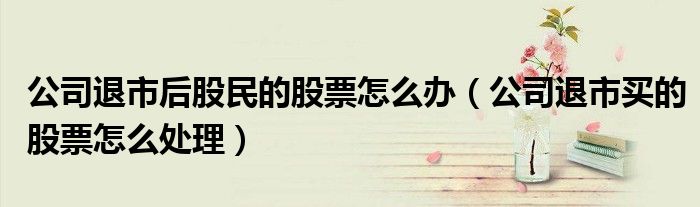 公司退市后股民的股票怎么办（公司退市买的股票怎么处理）
