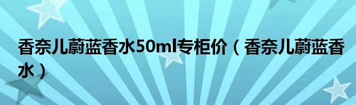 香奈儿蔚蓝香水50ml专柜价（香奈儿蔚蓝香水）