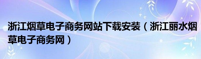 浙江烟草电子商务网站下载安装（浙江丽水烟草电子商务网）