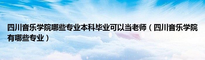 四川音乐学院哪些专业本科毕业可以当老师（四川音乐学院有哪些专业）