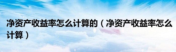 净资产收益率怎么计算的（净资产收益率怎么计算）