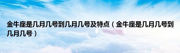 金牛座是几月几号到几月几号及特点（金牛座是几月几号到几月几号）