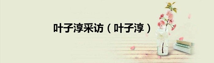 叶子淳采访（叶子淳）
