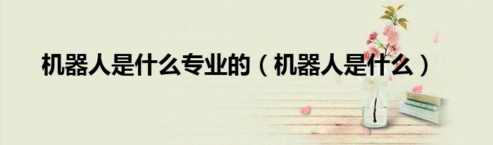机器人是什么专业的（机器人是什么）