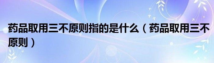 药品取用三不原则指的是什么（药品取用三不原则）