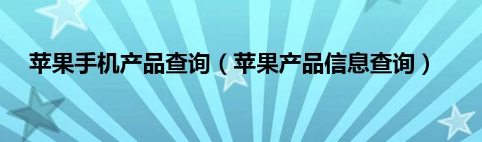 苹果手机产品查询（苹果产品信息查询）