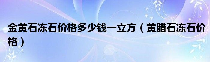 金黄石冻石价格多少钱一立方（黄腊石冻石价格）