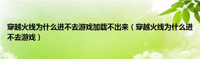穿越火线为什么进不去游戏加载不出来（穿越火线为什么进不去游戏）